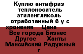  Куплю антифриз, теплоноситель этиленгликоль, отработанный б/у с хронения. › Цена ­ 100 - Все города Бизнес » Другое   . Ханты-Мансийский,Радужный г.